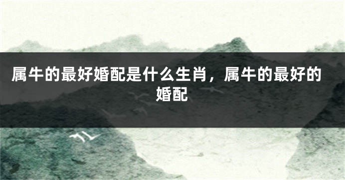 属牛的最好婚配是什么生肖，属牛的最好的婚配