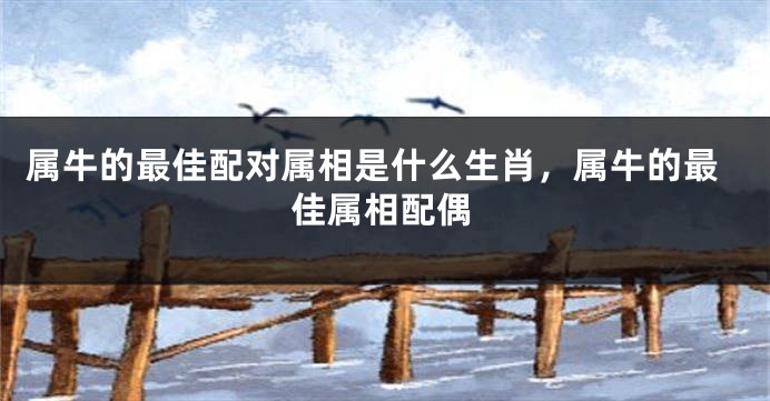 属牛的最佳配对属相是什么生肖，属牛的最佳属相配偶
