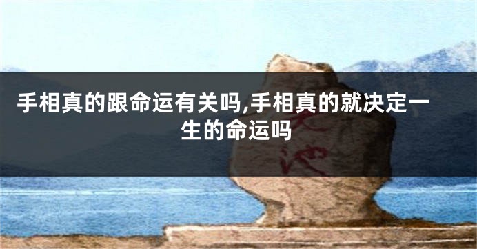 手相真的跟命运有关吗,手相真的就决定一生的命运吗