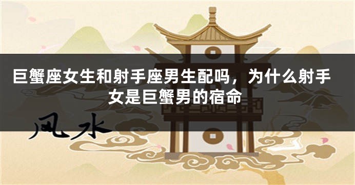 巨蟹座女生和射手座男生配吗，为什么射手女是巨蟹男的宿命