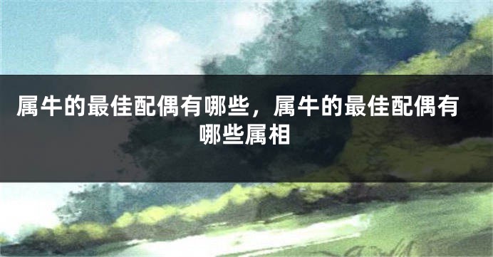 属牛的最佳配偶有哪些，属牛的最佳配偶有哪些属相