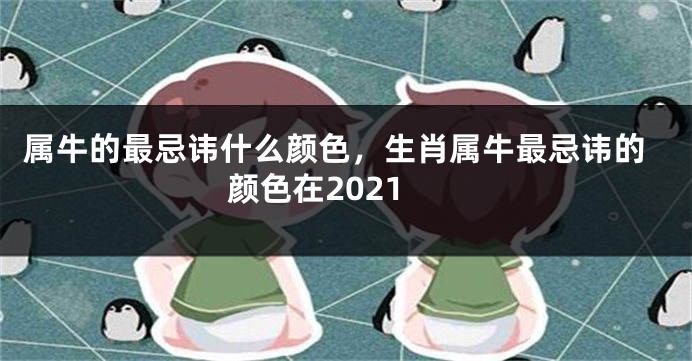 属牛的最忌讳什么颜色，生肖属牛最忌讳的颜色在2021