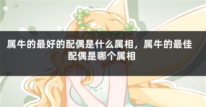 属牛的最好的配偶是什么属相，属牛的最佳配偶是哪个属相