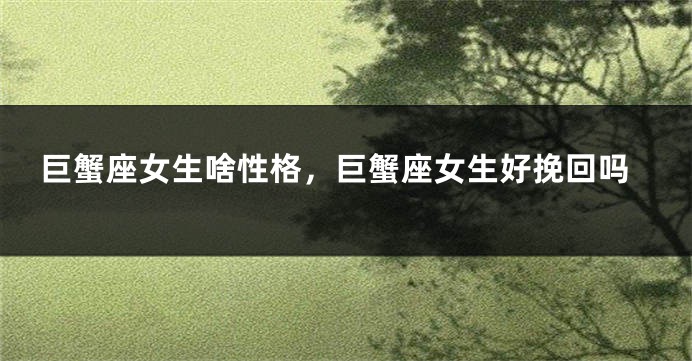 巨蟹座女生啥性格,巨蟹座女生好挽回吗