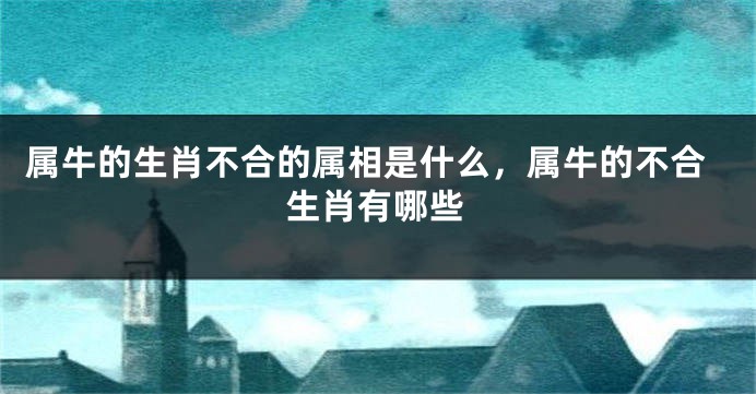 属牛的生肖不合的属相是什么，属牛的不合生肖有哪些