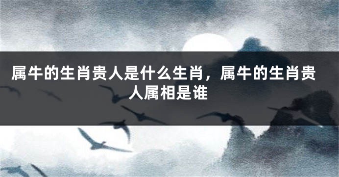 属牛的生肖贵人是什么生肖，属牛的生肖贵人属相是谁