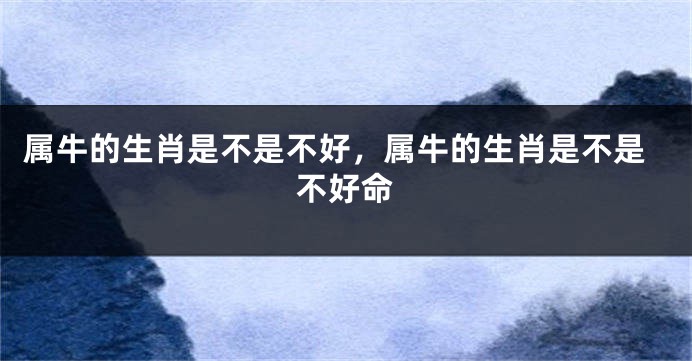属牛的生肖是不是不好，属牛的生肖是不是不好命