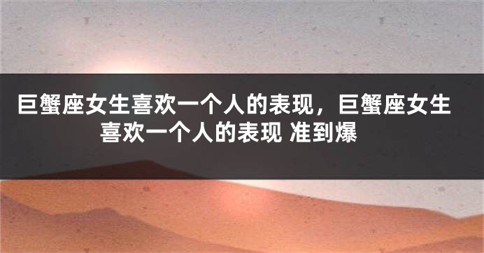 巨蟹座女生喜欢一个人的表现，巨蟹座女生喜欢一个人的表现 准到爆
