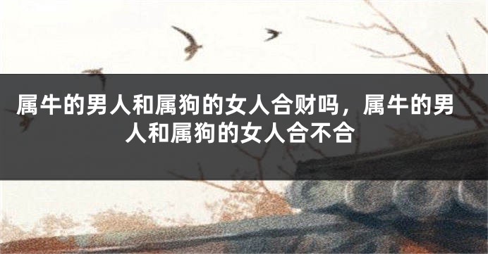 属牛的男人和属狗的女人合财吗，属牛的男人和属狗的女人合不合