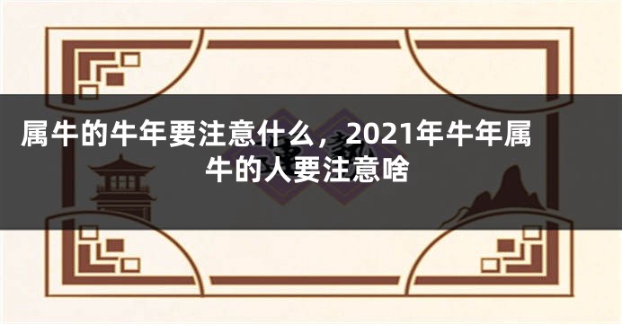 属牛的牛年要注意什么，2021年牛年属牛的人要注意啥