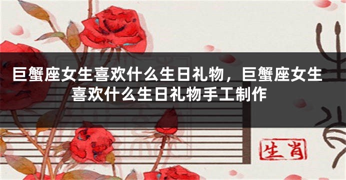 巨蟹座女生喜欢什么生日礼物，巨蟹座女生喜欢什么生日礼物手工制作