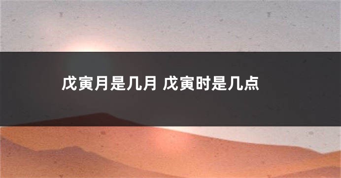 戊寅月是几月 戊寅时是几点