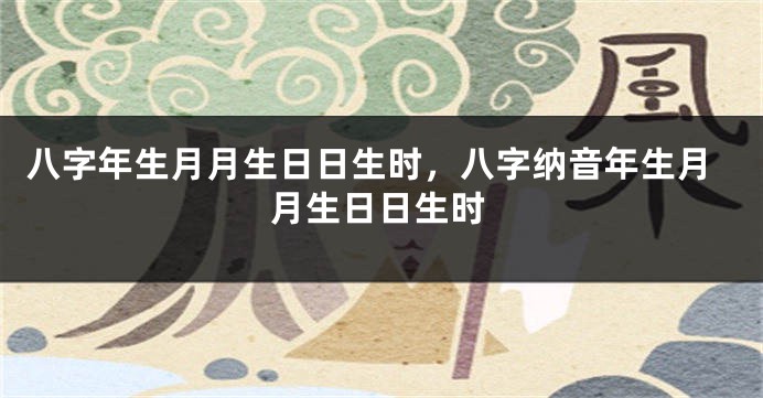 八字年生月月生日日生时，八字纳音年生月月生日日生时