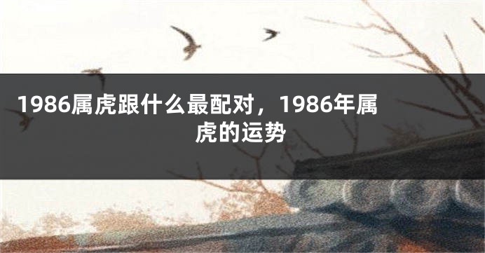 1986属虎跟什么最配对，1986年属虎的运势
