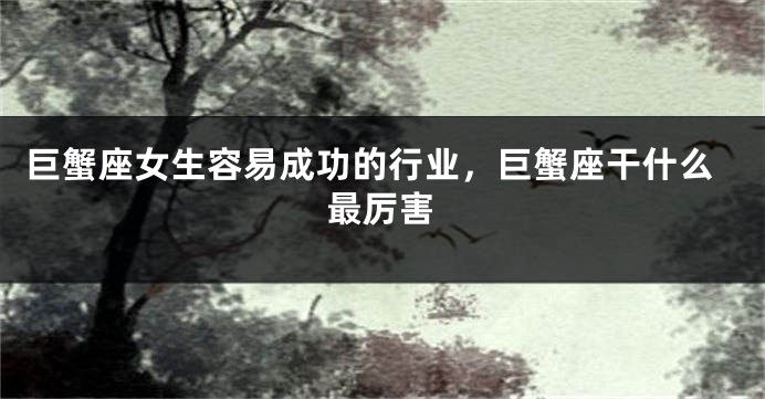 巨蟹座女生容易成功的行业，巨蟹座干什么最厉害