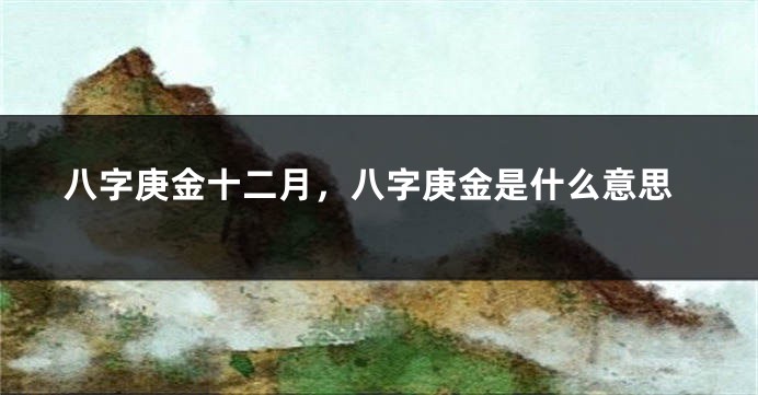 八字庚金十二月，八字庚金是什么意思