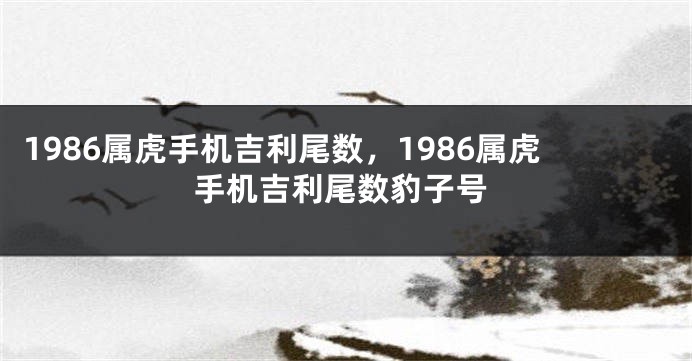 1986属虎手机吉利尾数，1986属虎手机吉利尾数豹子号