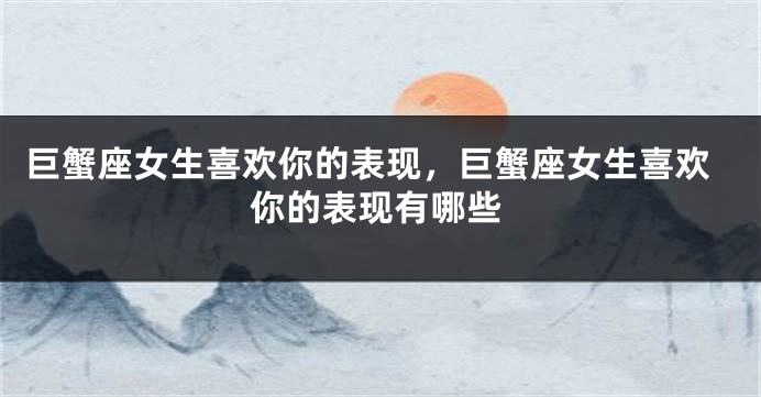 巨蟹座女生喜欢你的表现，巨蟹座女生喜欢你的表现有哪些