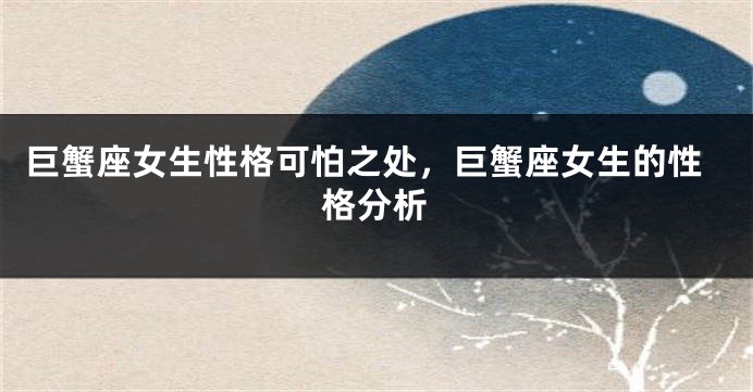 巨蟹座女生性格可怕之处,巨蟹座女生的性格分析