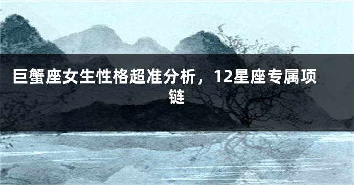 巨蟹座女生性格超准分析，12星座专属项链
