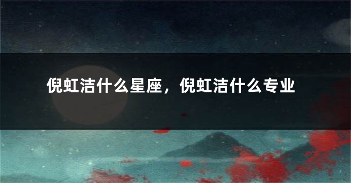 倪虹洁什么星座，倪虹洁什么专业
