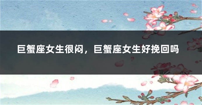 巨蟹座女生很闷，巨蟹座女生好挽回吗