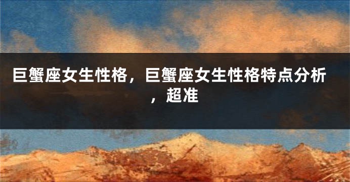 巨蟹座女生性格，巨蟹座女生性格特点分析，超准
