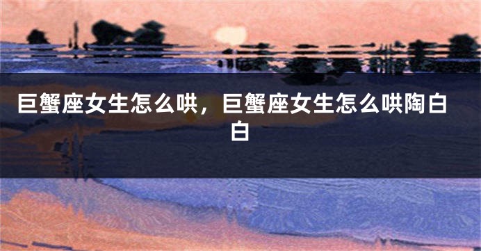 巨蟹座女生怎么哄，巨蟹座女生怎么哄陶白白