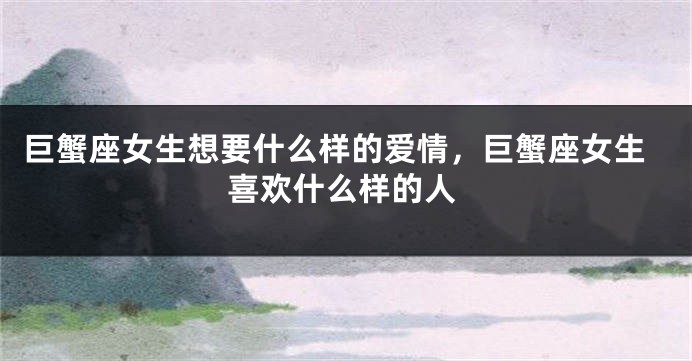 巨蟹座女生想要什么样的爱情，巨蟹座女生喜欢什么样的人