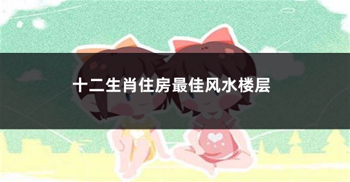 十二生肖住房最佳风水楼层