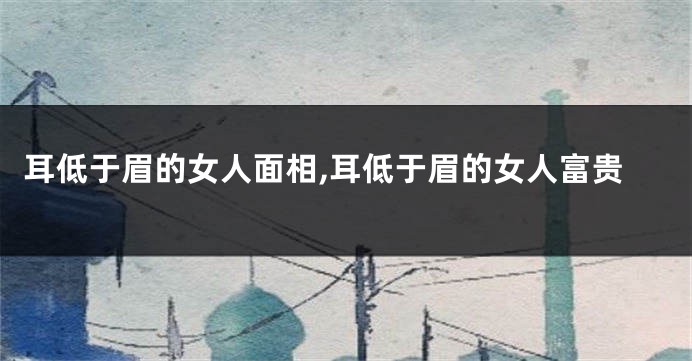 耳低于眉的女人面相,耳低于眉的女人富贵