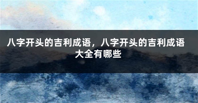 八字开头的吉利成语，八字开头的吉利成语大全有哪些
