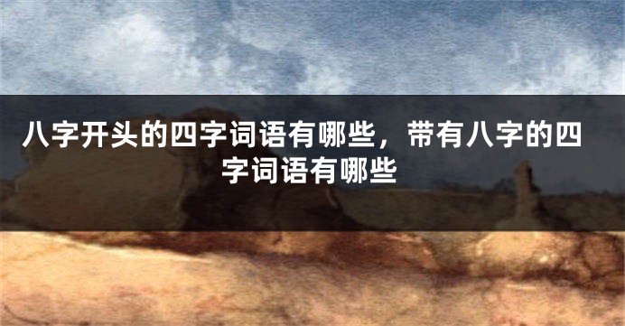 八字开头的四字词语有哪些，带有八字的四字词语有哪些