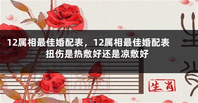 12属相最佳婚配表，12属相最佳婚配表扭伤是热敷好还是凉敷好
