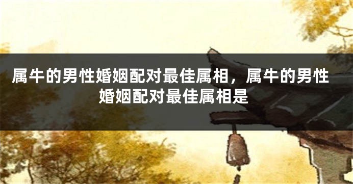 属牛的男性婚姻配对最佳属相，属牛的男性婚姻配对最佳属相是