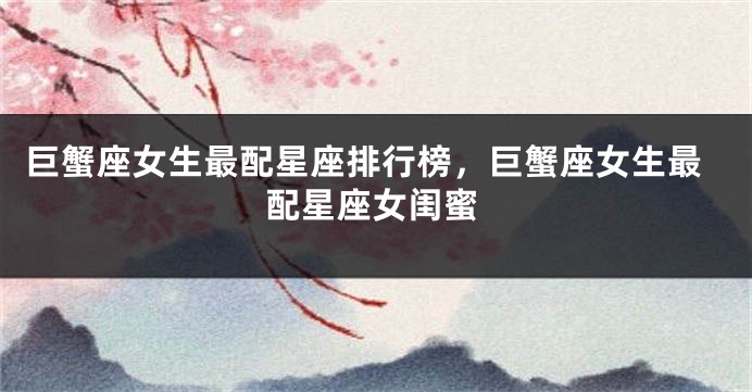 巨蟹座女生最配星座排行榜，巨蟹座女生最配星座女闺蜜