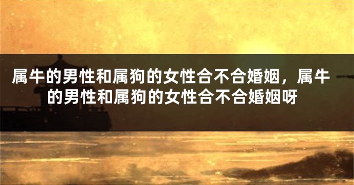属牛的男性和属狗的女性合不合婚姻，属牛的男性和属狗的女性合不合婚姻呀