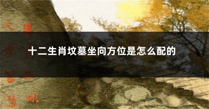 十二生肖坟墓坐向方位是怎么配的