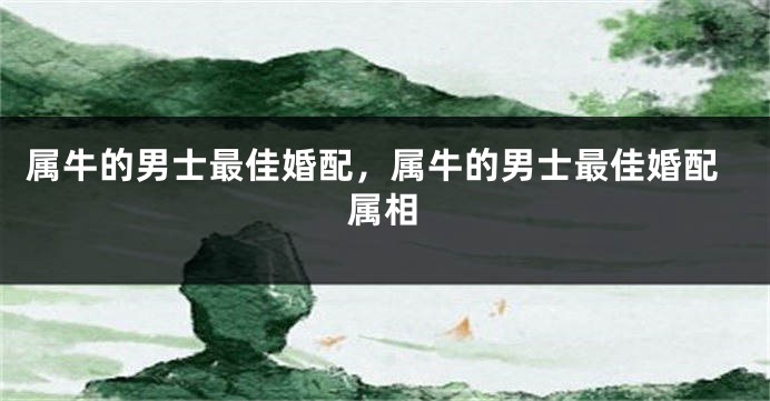 属牛的男士最佳婚配，属牛的男士最佳婚配属相