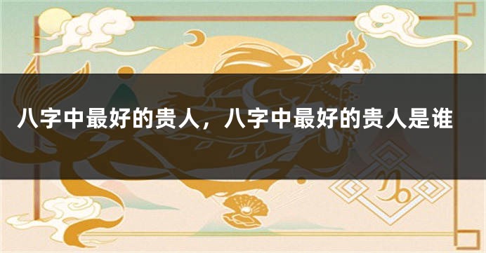 八字中最好的贵人，八字中最好的贵人是谁