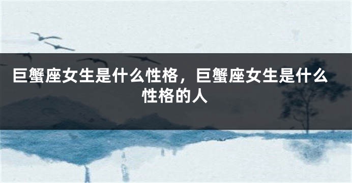 巨蟹座女生是什么性格，巨蟹座女生是什么性格的人