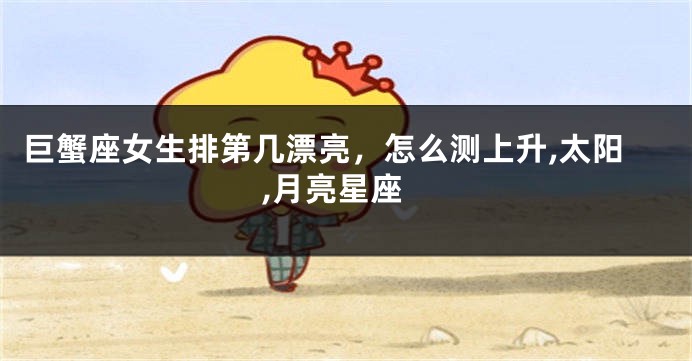 巨蟹座女生排第几漂亮，怎么测上升,太阳,月亮星座