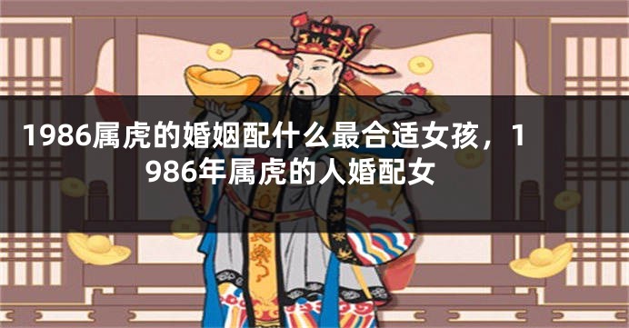 1986属虎的婚姻配什么最合适女孩，1986年属虎的人婚配女