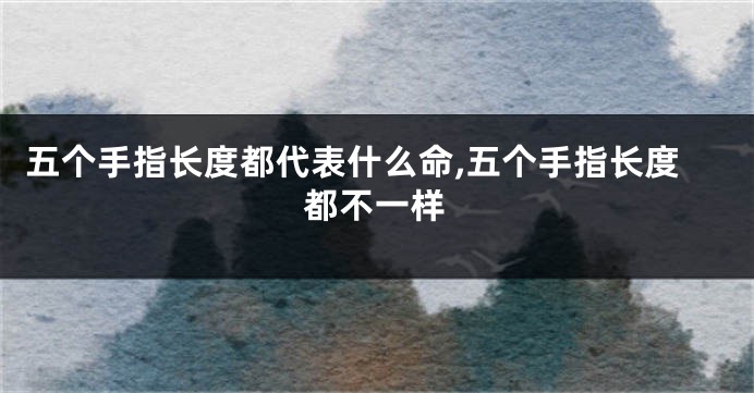 五个手指长度都代表什么命,五个手指长度都不一样