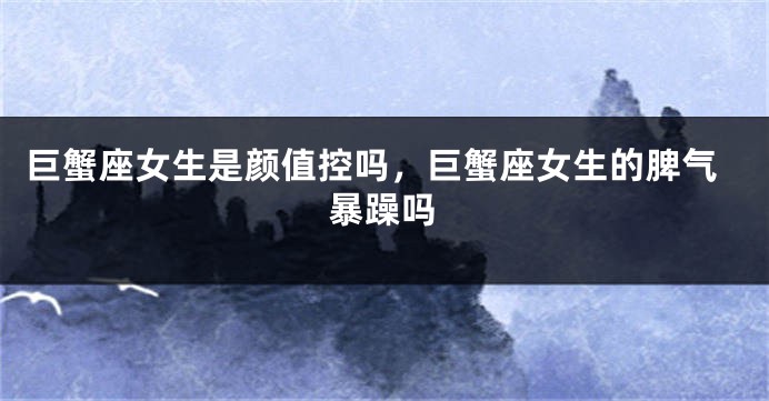 巨蟹座女生是颜值控吗，巨蟹座女生的脾气暴躁吗
