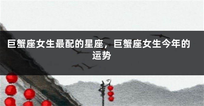巨蟹座女生最配的星座，巨蟹座女生今年的运势