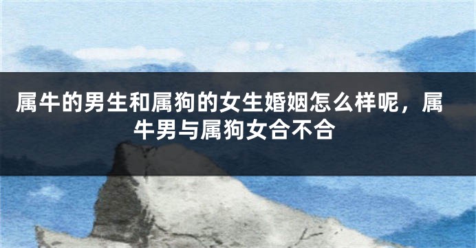 属牛的男生和属狗的女生婚姻怎么样呢，属牛男与属狗女合不合