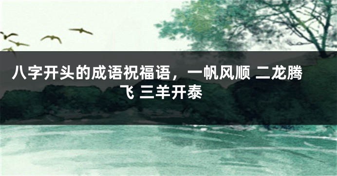 八字开头的成语祝福语，一帆风顺 二龙腾飞 三羊开泰