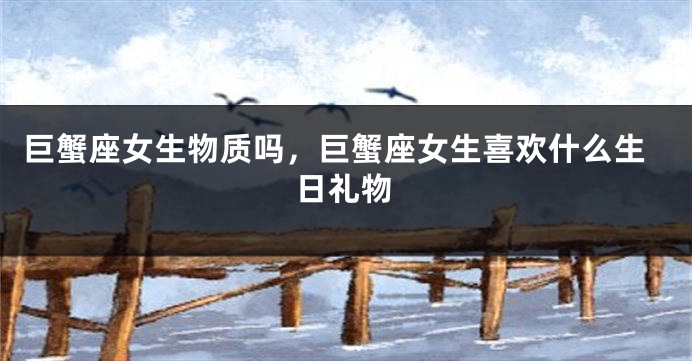 巨蟹座女生物质吗，巨蟹座女生喜欢什么生日礼物