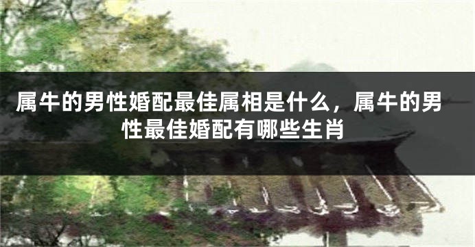 属牛的男性婚配最佳属相是什么，属牛的男性最佳婚配有哪些生肖